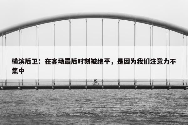 横滨后卫：在客场最后时刻被绝平，是因为我们注意力不集中