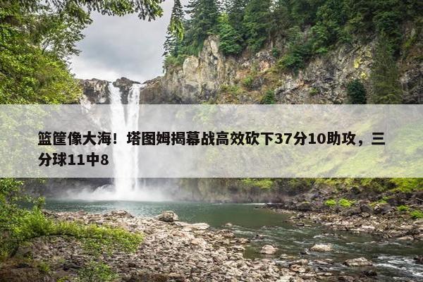 篮筐像大海！塔图姆揭幕战高效砍下37分10助攻，三分球11中8