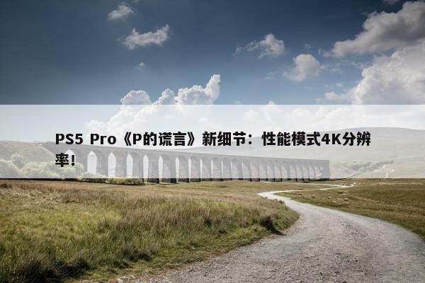 PS5 Pro《P的谎言》新细节：性能模式4K分辨率！