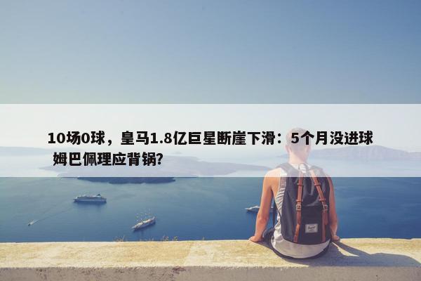 10场0球，皇马1.8亿巨星断崖下滑：5个月没进球 姆巴佩理应背锅？