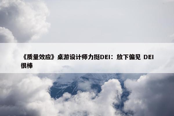 《质量效应》桌游设计师力挺DEI：放下偏见 DEI很棒