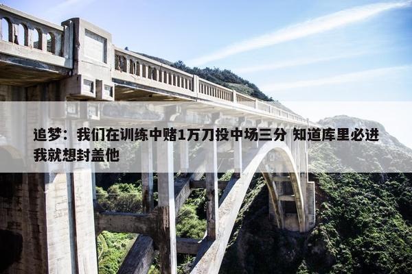 追梦：我们在训练中赌1万刀投中场三分 知道库里必进我就想封盖他