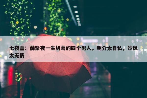 七夜雪：薛紫夜一生纠葛的四个男人，明介太自私，妙风太无情