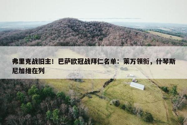 弗里克战旧主！巴萨欧冠战拜仁名单：莱万领衔，什琴斯尼加维在列