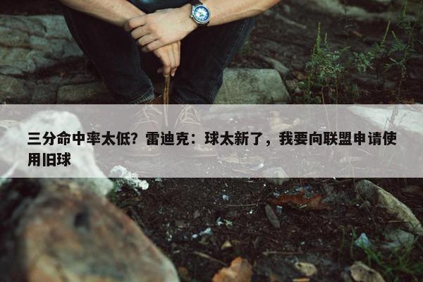 三分命中率太低？雷迪克：球太新了，我要向联盟申请使用旧球