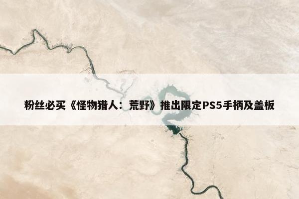 粉丝必买《怪物猎人：荒野》推出限定PS5手柄及盖板