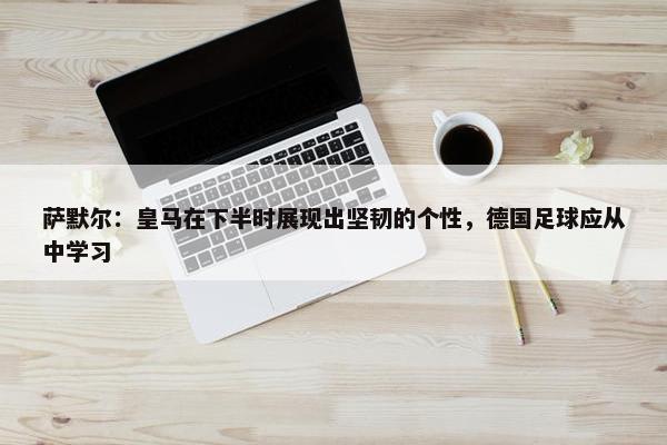 萨默尔：皇马在下半时展现出坚韧的个性，德国足球应从中学习