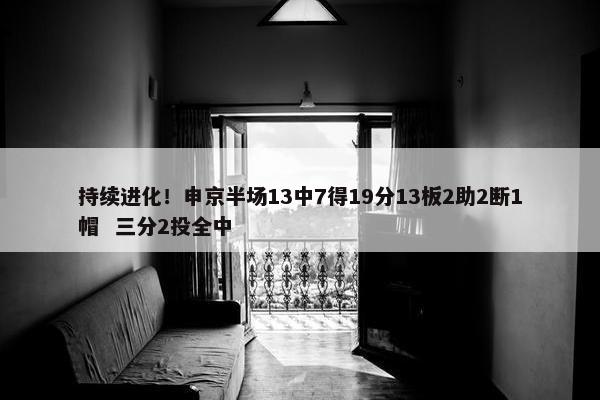 持续进化！申京半场13中7得19分13板2助2断1帽  三分2投全中