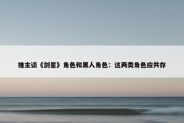 推主谈《剑星》角色和黑人角色：这两类角色应共存