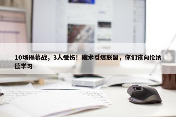 10场揭幕战，3人受伤！魔术引爆联盟，你们该向伦纳德学习