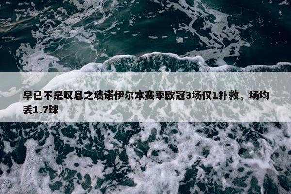 早已不是叹息之墙诺伊尔本赛季欧冠3场仅1扑救，场均丢1.7球