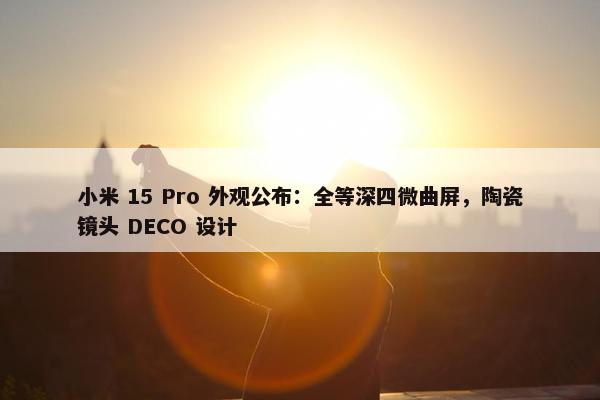 小米 15 Pro 外观公布：全等深四微曲屏，陶瓷镜头 DECO 设计