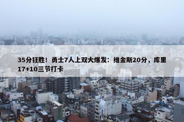 35分狂胜！勇士7人上双大爆发：维金斯20分，库里17+10三节打卡