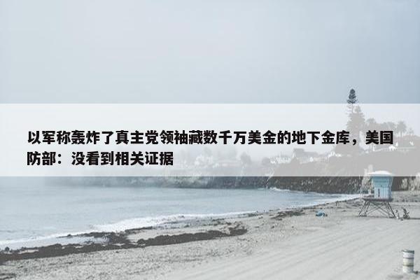 以军称轰炸了真主党领袖藏数千万美金的地下金库，美国防部：没看到相关证据