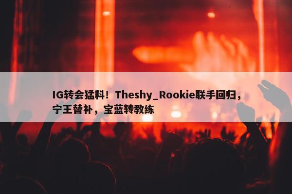 IG转会猛料！Theshy_Rookie联手回归，宁王替补，宝蓝转教练