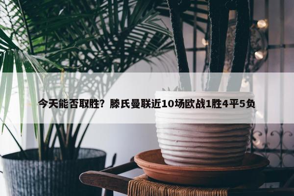 今天能否取胜？滕氏曼联近10场欧战1胜4平5负