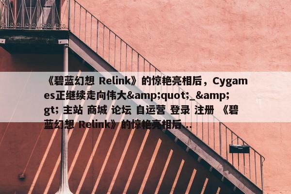 《碧蓝幻想 Relink》的惊艳亮相后，Cygames正继续走向伟大&quot;_&gt; 主站 商城 论坛 自运营 登录 注册 《碧蓝幻想 Relink》的惊艳亮相后...