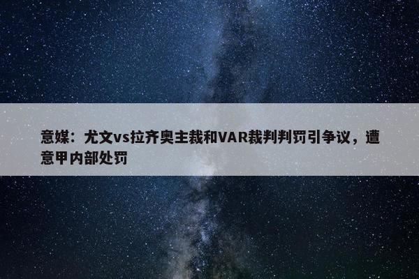 意媒：尤文vs拉齐奥主裁和VAR裁判判罚引争议，遭意甲内部处罚