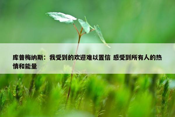 库普梅纳斯：我受到的欢迎难以置信 感受到所有人的热情和能量