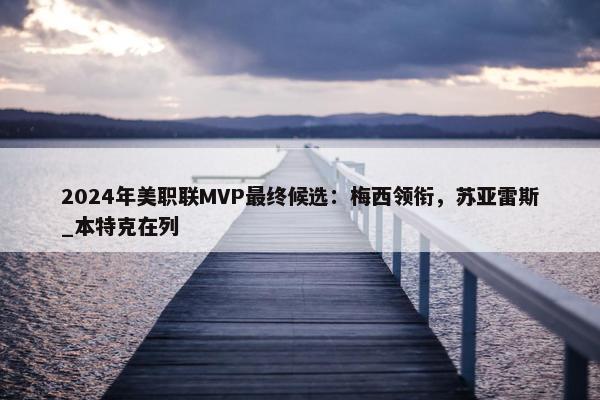 2024年美职联MVP最终候选：梅西领衔，苏亚雷斯_本特克在列