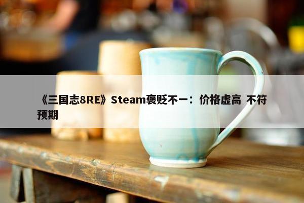 《三国志8RE》Steam褒贬不一：价格虚高 不符预期