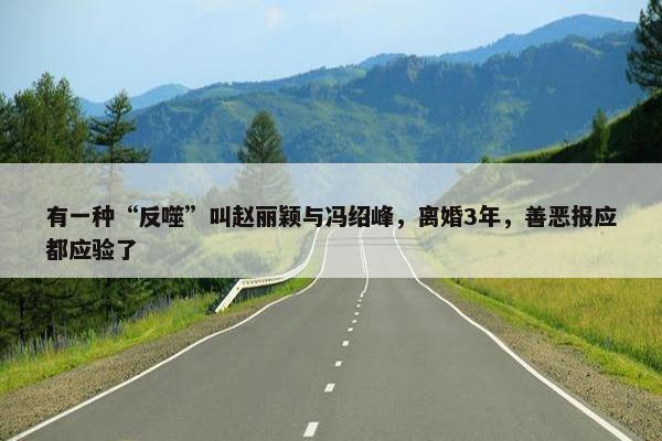 有一种“反噬”叫赵丽颖与冯绍峰，离婚3年，善恶报应都应验了