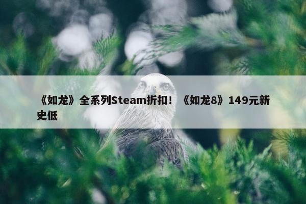 《如龙》全系列Steam折扣！《如龙8》149元新史低