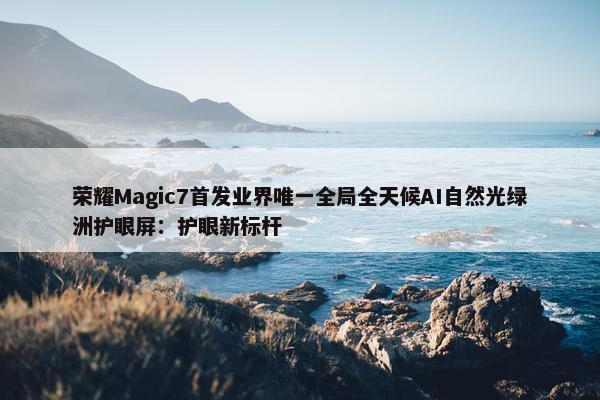 荣耀Magic7首发业界唯一全局全天候AI自然光绿洲护眼屏：护眼新标杆