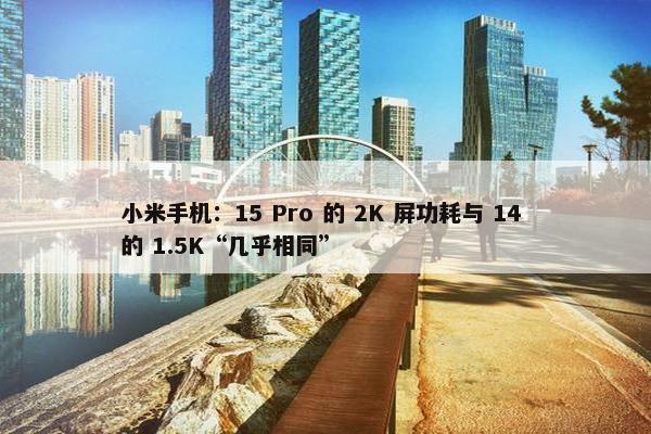 小米手机：15 Pro 的 2K 屏功耗与 14 的 1.5K“几乎相同”