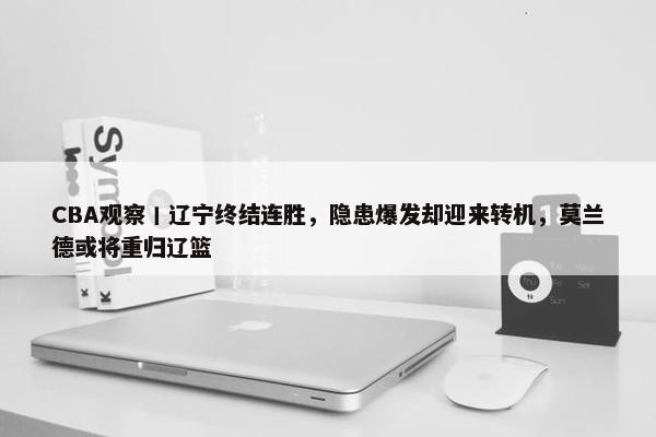 CBA观察丨辽宁终结连胜，隐患爆发却迎来转机，莫兰德或将重归辽篮