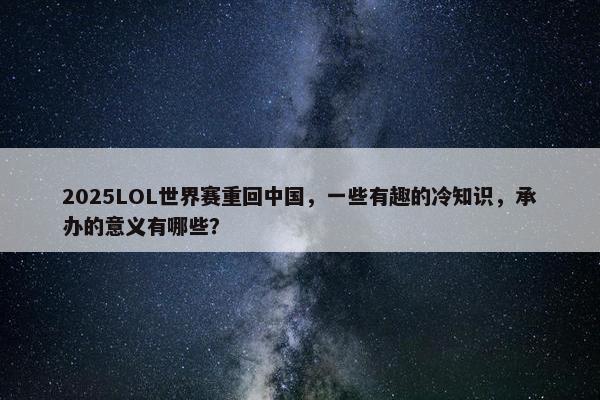 2025LOL世界赛重回中国，一些有趣的冷知识，承办的意义有哪些？