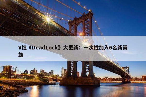 V社《DeadLock》大更新：一次性加入6名新英雄