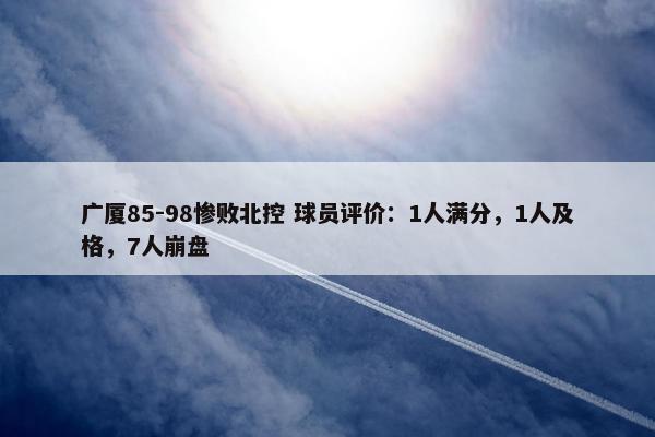 广厦85-98惨败北控 球员评价：1人满分，1人及格，7人崩盘