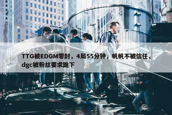 TTG被EDGM零封，4局55分钟，帆帆不被信任，dgc被粉丝要求跪下