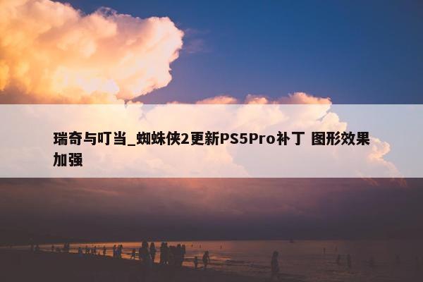 瑞奇与叮当_蜘蛛侠2更新PS5Pro补丁 图形效果加强