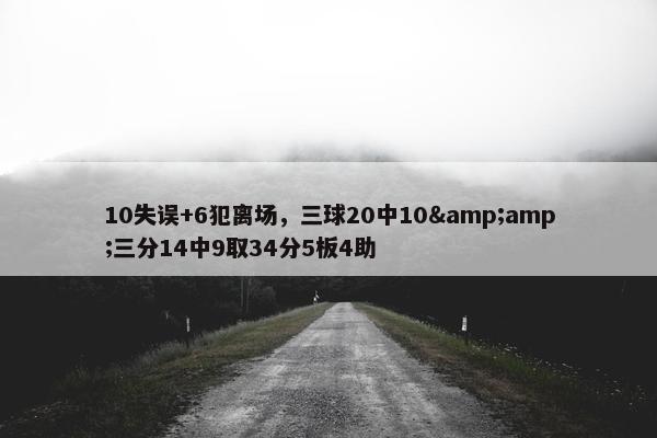 10失误+6犯离场，三球20中10&amp;三分14中9取34分5板4助