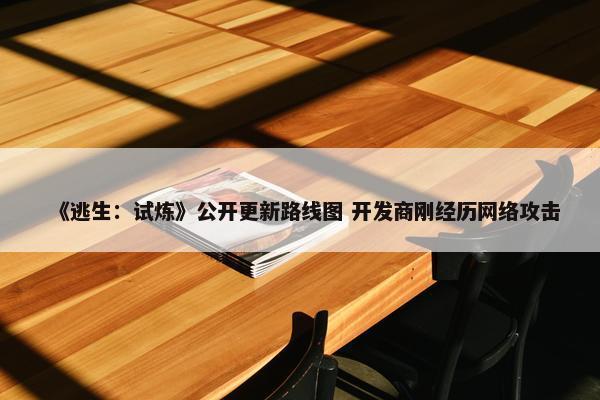 《逃生：试炼》公开更新路线图 开发商刚经历网络攻击