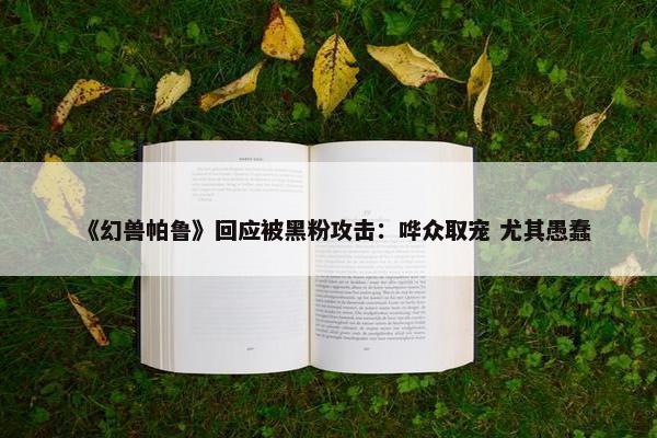 《幻兽帕鲁》回应被黑粉攻击：哗众取宠 尤其愚蠢