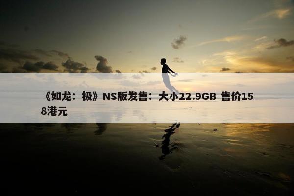 《如龙：极》NS版发售：大小22.9GB 售价158港元