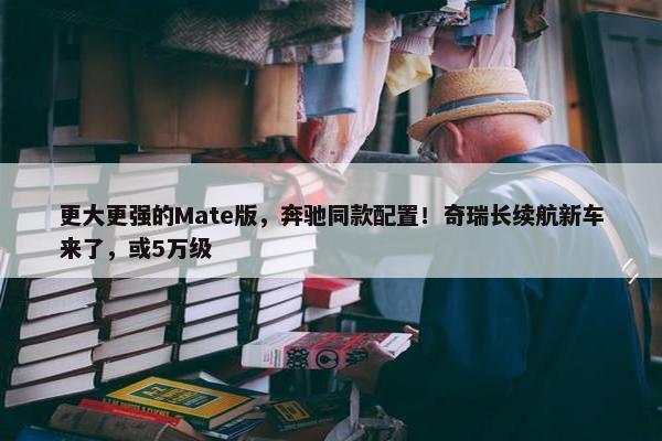 更大更强的Mate版，奔驰同款配置！奇瑞长续航新车来了，或5万级