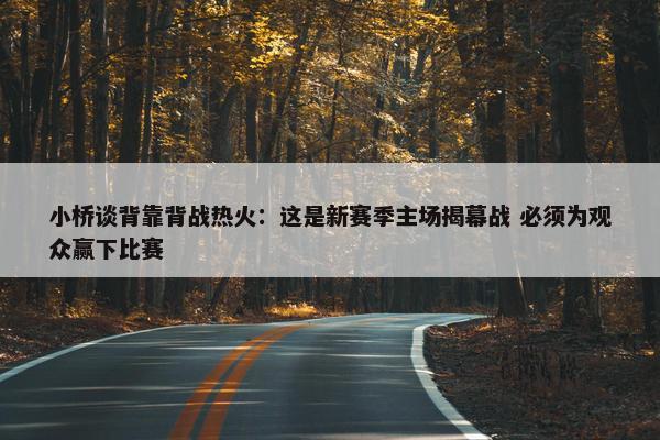 小桥谈背靠背战热火：这是新赛季主场揭幕战 必须为观众赢下比赛