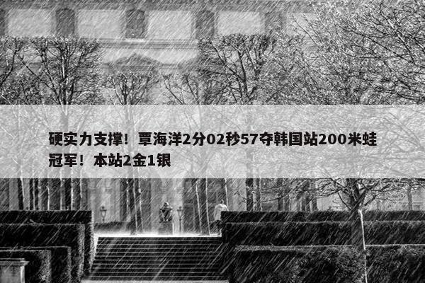 硬实力支撑！覃海洋2分02秒57夺韩国站200米蛙冠军！本站2金1银