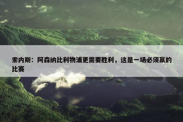 索内斯：阿森纳比利物浦更需要胜利，这是一场必须赢的比赛