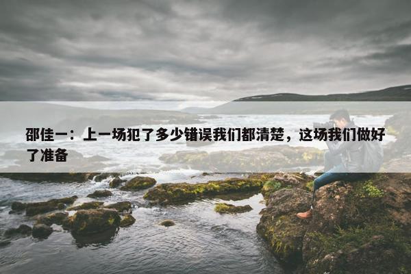 邵佳一：上一场犯了多少错误我们都清楚，这场我们做好了准备