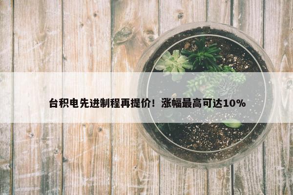 台积电先进制程再提价！涨幅最高可达10%