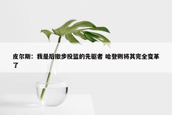 皮尔斯：我是后撤步投篮的先驱者 哈登则将其完全变革了