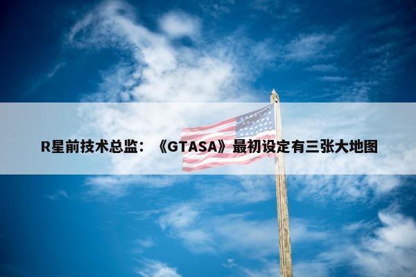 R星前技术总监：《GTASA》最初设定有三张大地图