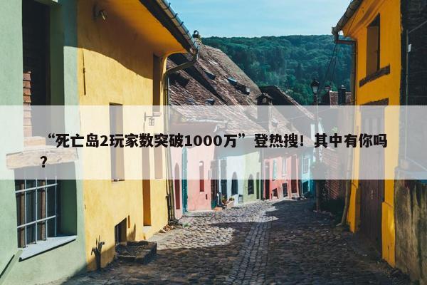 “死亡岛2玩家数突破1000万”登热搜！其中有你吗？