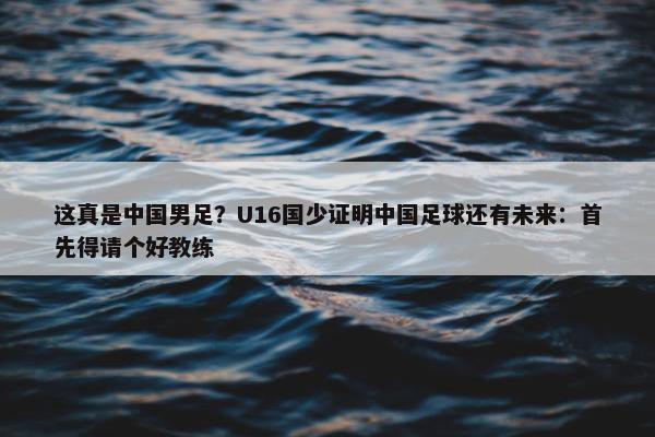 这真是中国男足？U16国少证明中国足球还有未来：首先得请个好教练