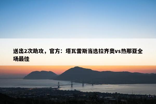 送出2次助攻，官方：塔瓦雷斯当选拉齐奥vs热那亚全场最佳